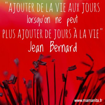 "Ajouter de la vie aux jours lorsqu'on ne peut plus ajouter de jours à la vie" Jean Bernard